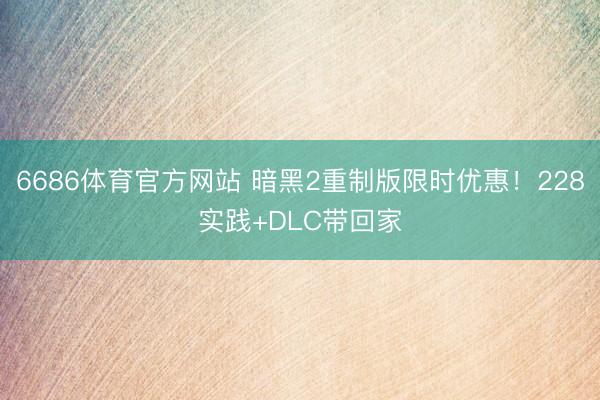6686体育官方网站 暗黑2重制版限时优惠！228实践+DLC带回家