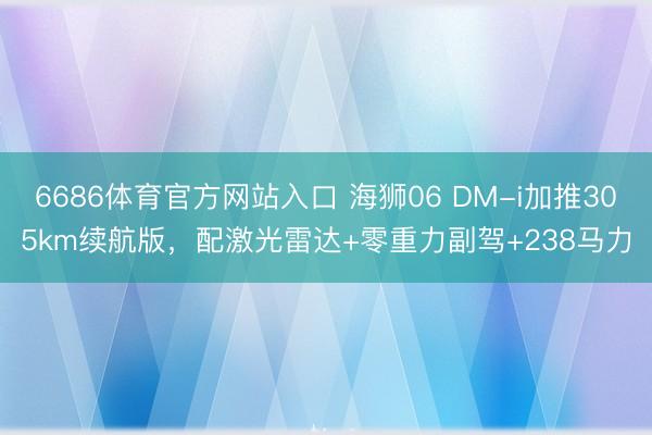 6686体育官方网站入口 海狮06 DM-i加推305km续航版，配激光雷达+零重力副驾+238马力