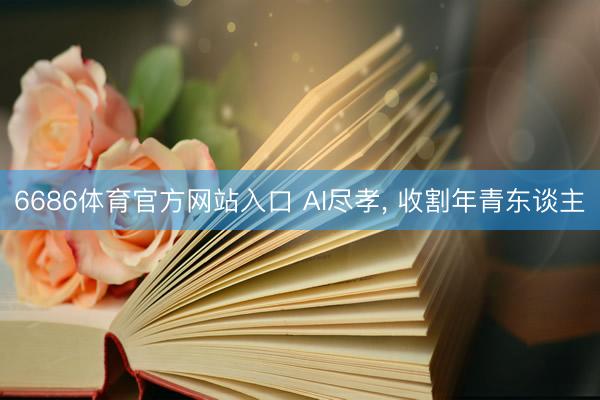 6686体育官方网站入口 AI尽孝， 收割年青东谈主