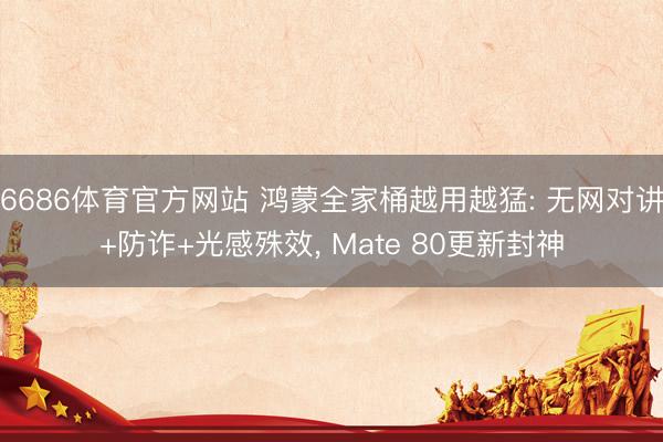 6686体育官方网站 鸿蒙全家桶越用越猛: 无网对讲+防诈+光感殊效， Mate 80更新封神