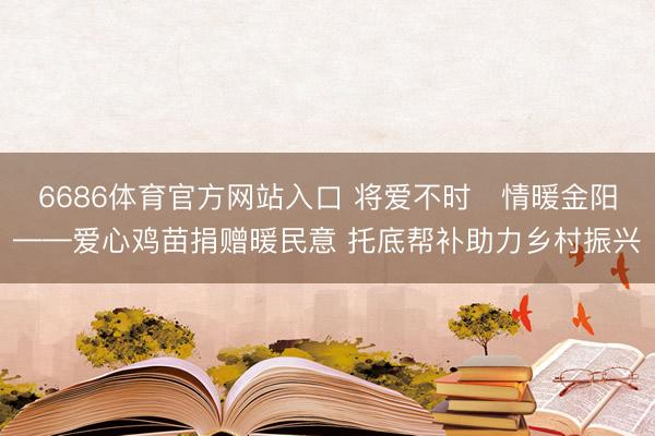 6686体育官方网站入口 将爱不时・情暖金阳——爱心鸡苗捐赠暖民意 托底帮补助力乡村振兴