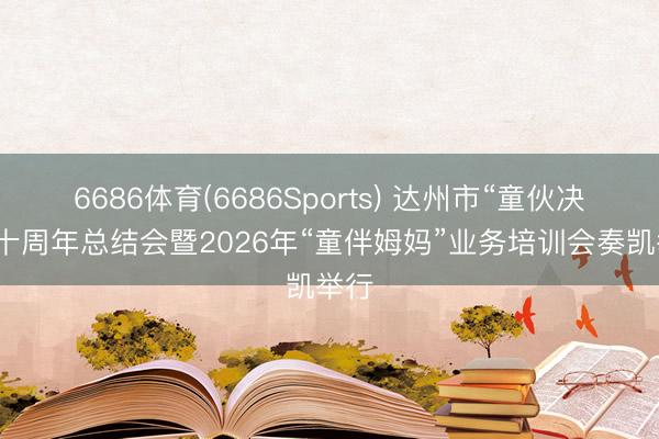 6686体育(6686Sports) 达州市“童伙决策”十周年总结会暨2026年“童伴姆妈”业务培训会奏凯举行