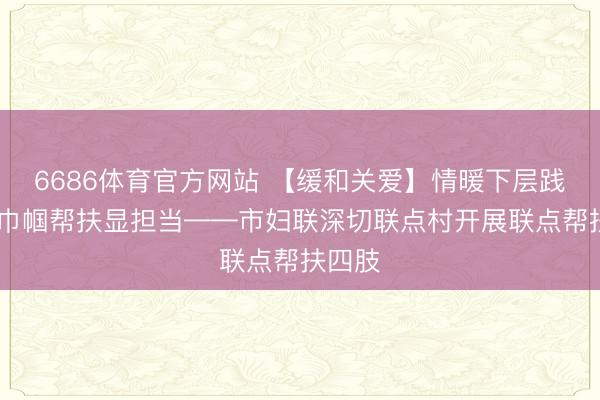 6686体育官方网站 【缓和关爱】情暖下层践初心 巾帼帮扶显担当——市妇联深切联点村开展联点帮扶四肢