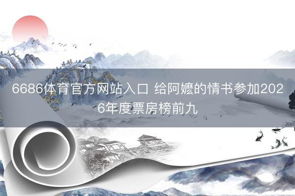 6686体育官方网站入口 给阿嬷的情书参加2026年度票房榜前九