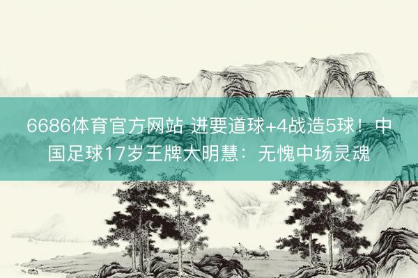 6686体育官方网站 进要道球+4战造5球！中国足球17岁王牌大明慧：无愧中场灵魂