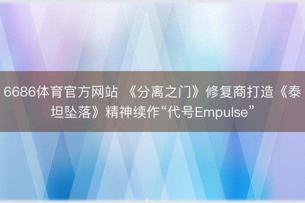 6686体育官方网站 《分离之门》修复商打造《泰坦坠落》精神续作“代号Empulse”