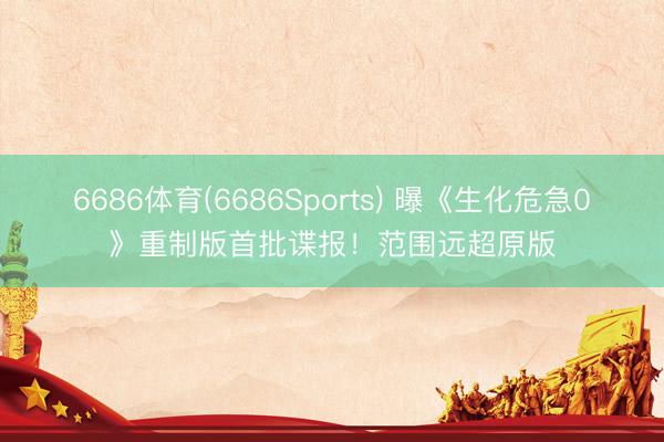 6686体育(6686Sports) 曝《生化危急0》重制版首批谍报！范围远超原版