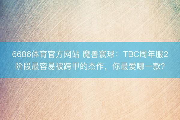 6686体育官方网站 魔兽寰球：TBC周年服2阶段最容易被跨甲的杰作，你最爱哪一款？
