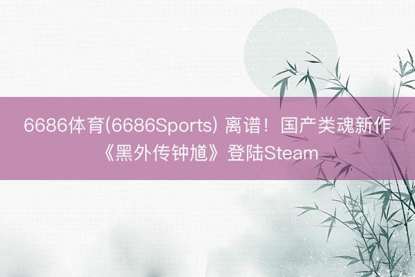 6686体育(6686Sports) 离谱！国产类魂新作《黑外传钟馗》登陆Steam