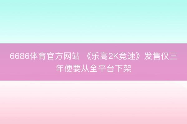 6686体育官方网站 《乐高2K竞速》发售仅三年便要从全平台下架