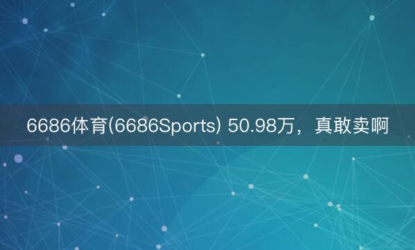 6686体育(6686Sports) 50.98万，真敢卖啊