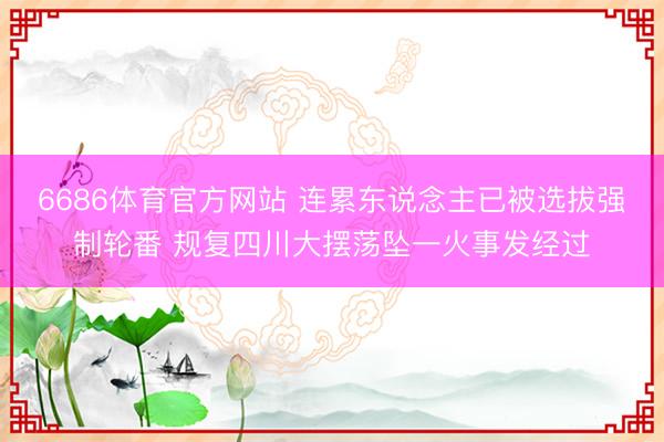 6686体育官方网站 连累东说念主已被选拔强制轮番 规复四川大摆荡坠一火事发经过