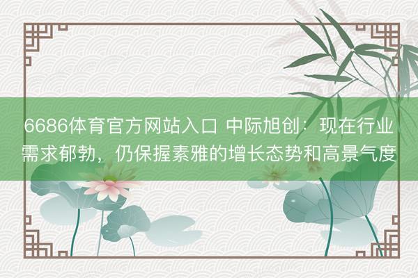 6686体育官方网站入口 中际旭创：现在行业需求郁勃，仍保握素雅的增长态势和高景气度