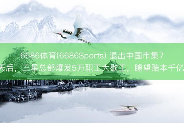 6686体育(6686Sports) 退出中国市集7天后，三星总部爆发5万职工大歇工，瞻望赔本千亿！
