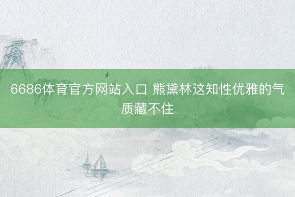 6686体育官方网站入口 熊黛林这知性优雅的气质藏不住