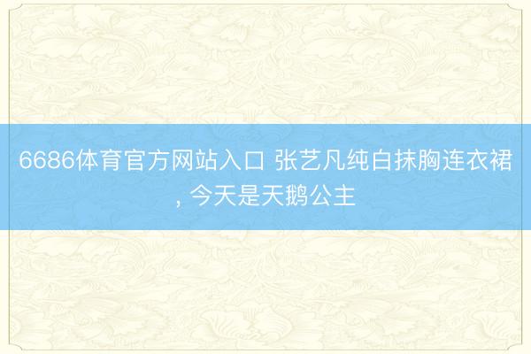 6686体育官方网站入口 张艺凡纯白抹胸连衣裙，<a href=