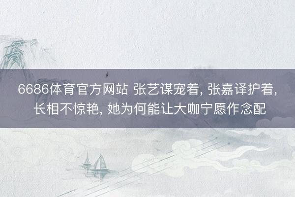 6686体育官方网站 张艺谋宠着, 张嘉译护着, 长相不惊艳