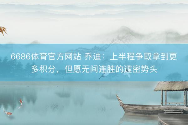 6686体育官方网站 乔迪：上半程争取拿到更多积分，但愿无间连胜的邃密势头