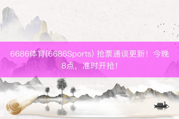 6686体育(6686Sports) 抢票通谈更新!今晚8点,准时开抢!