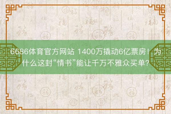 6686体育官方网站 1400万撬动6亿票房！为什么这封“情书”能让千万不雅众买单？