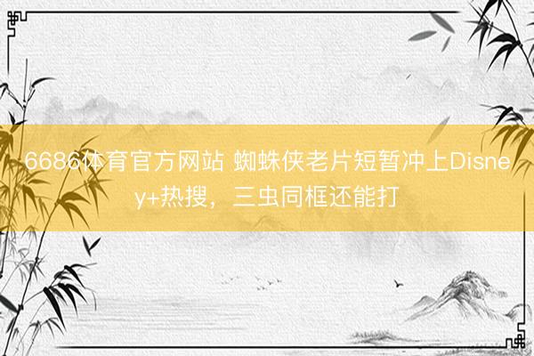 6686体育官方网站 蜘蛛侠老片短暂冲上Disney+热搜，三虫同框还能打