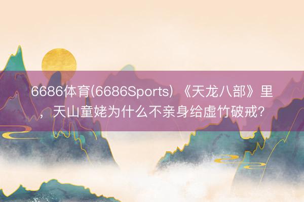 6686体育(6686Sports) 《天龙八部》里，天山童姥为什么不亲身给虚竹破戒？