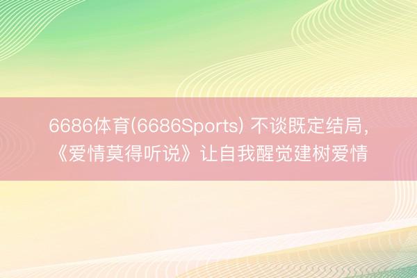 6686体育(6686Sports) 不谈既定结局，《爱情莫得听说》让自我醒觉建树爱情