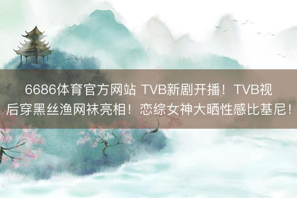 6686体育官方网站 TVB新剧开播！TVB视后穿黑丝渔网袜亮相！恋综女神大晒性感比基尼！