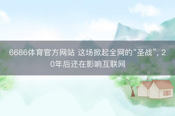 6686体育官方网站 这场掀起全网的“圣战”， 20年后还在影响互联网