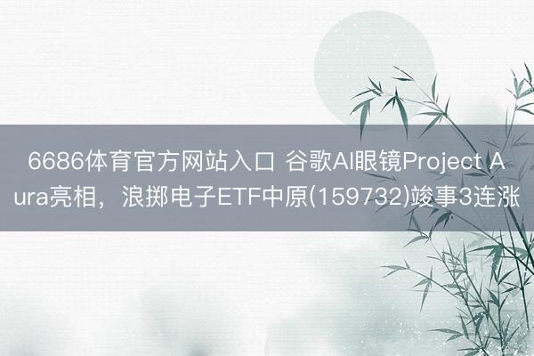 6686体育官方网站入口 谷歌AI眼镜Project Aura亮相，浪掷电子ETF中原(159732)竣事3连涨