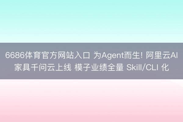 6686体育官方网站入口 为Agent而生! 阿里云AI家具千问云上线 模子业绩全量 Skill/CLI 化