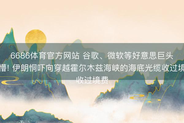 6686体育官方网站 谷歌、微软等好意思巨头看懵! 伊朗恫吓向穿越霍尔木兹海峡的海底光缆收过境费