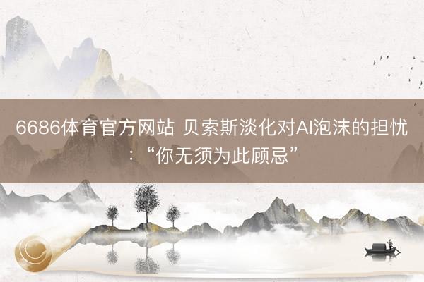 6686体育官方网站 贝索斯淡化对AI泡沫的担忧：“你无须为此顾忌”