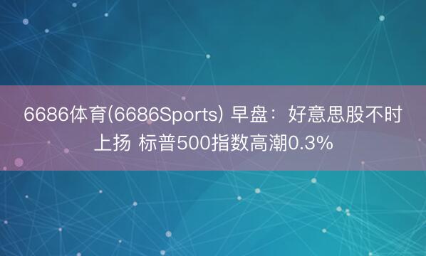 6686体育(6686Sports) 早盘：好意思股不时上扬 标普500指数高潮0.3%