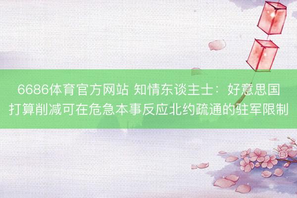 6686体育官方网站 知情东谈主士：好意思国打算削减可在危急本事反应北约疏通的驻军限制