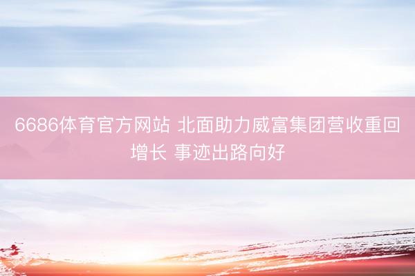 6686体育官方网站 北面助力威富集团营收重回增长 事迹出路向好