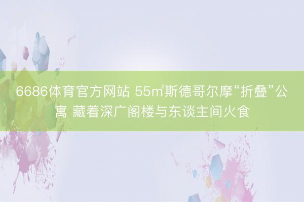 6686体育官方网站 55㎡斯德哥尔摩“折叠”公寓 藏着深广阁楼与东谈主间火食
