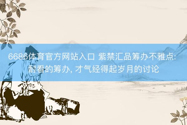 6686体育官方网站入口 紫禁汇品筹办不雅点: 耐看的筹办， 才气经得起岁月的讨论