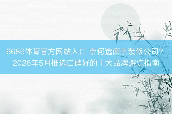 6686体育官方网站入口 奈何选南京装修公司? 2026年5月推选口碑好的十大品牌避坑指南