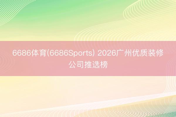 6686体育(6686Sports) 2026广州优质装修公司推选榜